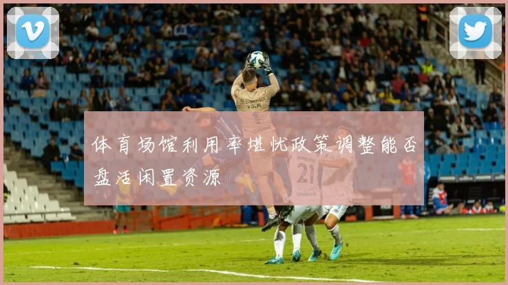 体育场馆利用率堪忧政策调整能否盘活闲置资源