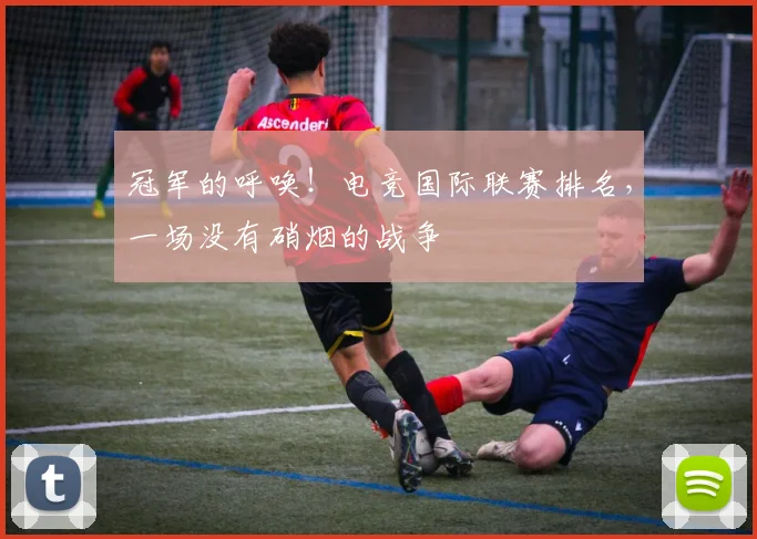 冠军的呼唤!电竞国际联赛排名,一场没有硝烟的战争