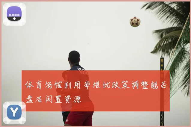体育场馆利用率堪忧政策调整能否盘活闲置资源