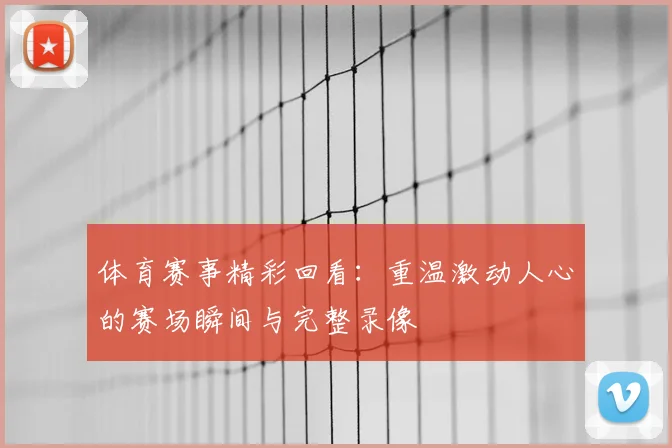 体育赛事精彩回看：重温激动人心的赛场瞬间与完整录像