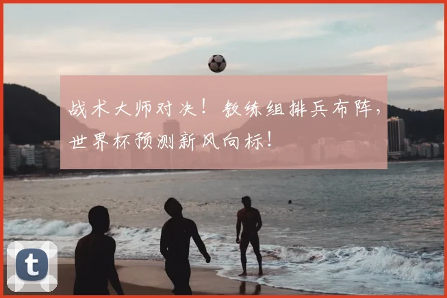 战术大师对决！教练组排兵布阵，世界杯预测新风向标！