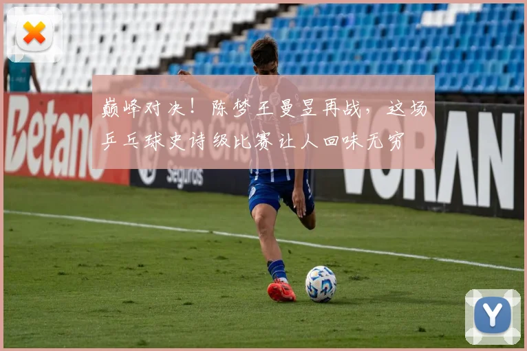 巅峰对决！陈梦王曼昱再战，这场乒乓球史诗级比赛让人回味无穷