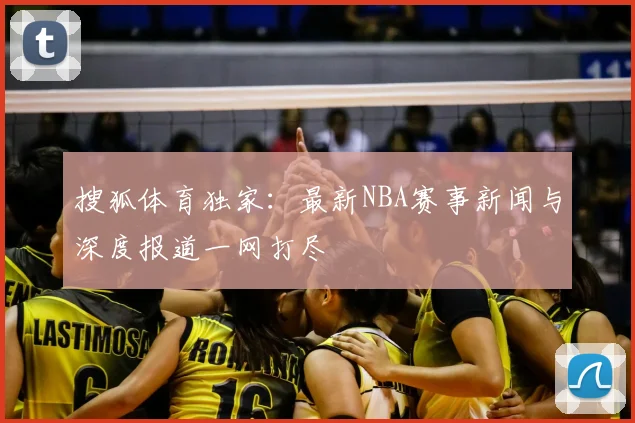 搜狐体育独家：最新NBA赛事新闻与深度报道一网打尽