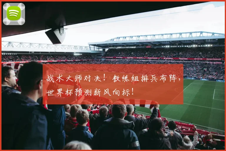 战术大师对决！教练组排兵布阵，世界杯预测新风向标！