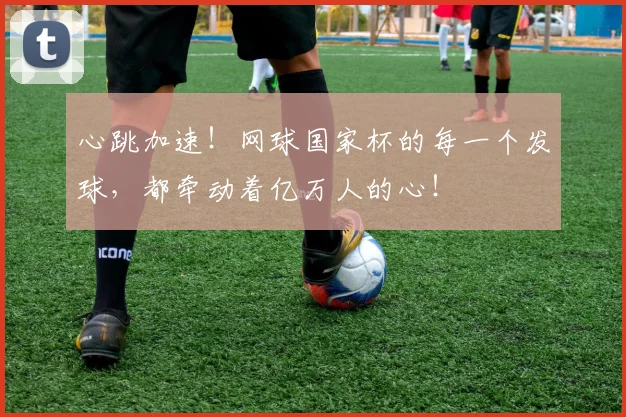 心跳加速！网球国家杯的每一个发球，都牵动着亿万人的心！