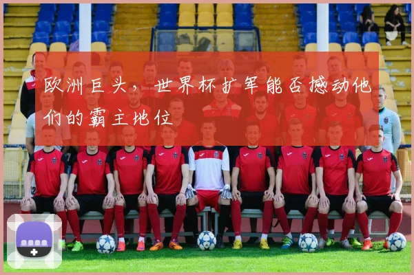 欧洲巨头，世界杯扩军能否撼动他们的霸主地位