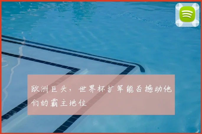 欧洲巨头，世界杯扩军能否撼动他们的霸主地位